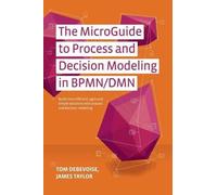 The MicroGuide to Process and Decision Modeling in BPMN/DMN: Building More Effective Processes by Integrating Process Modeling with Decision Modeling