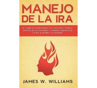 Manejo de la ira: El cambio de imagen mental de 21 días para tomar el control de tus emociones y conseguir liberarte de la ira, el estrés y la ansiedad