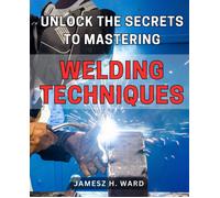 Jamesz H Ward Unlock the Secrets to Mastering Welding Techniques (Tascabile)