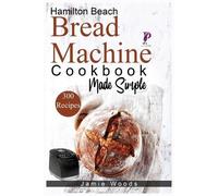 Jamie Woods Hamilton Beach Bread Machine Cookbook Made Simple (Tascabile)