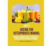 Janet's Juicing for Osteoporosis Manual: Natural Juicing Recipes To Develop & Maintain Healthy Bones in Women