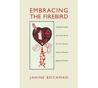 Embracing the Firebird: Yosano Akiko and the Birth of the Female Voice in Modern Japanese Poetry: Yosano Akiko and the Rebirth of the Female Voice in Modern Japanese Poetry