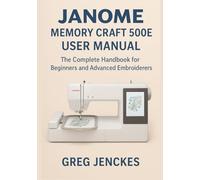 Janome Memory Craft 500E User Manual: The Complete Handbook for Beginners and Advanced Embroiderers