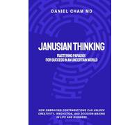 Janusian Thinking: Mastering Paradox for Success in an Uncertain World: How Embracing Contradictions Can Unlock Creativity, Innovation, and Decision-Making in Life and Business
