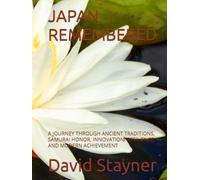 JAPAN REMEMBERED: A JOURNEY THROUGH ANCIENT TRADITIONS, SAMURAI HONOR, INNOVATION, RESILIENCE, AND MODERN ACHIEVEMENT