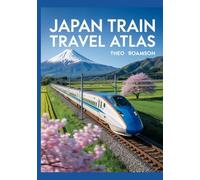 Japan Train Travel Atlas: Planning, Routes, and Insider Tips for Exploring Japan by Train