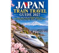 JAPAN TRAIN TRAVEL GUIDE 2027: Explore Japan by Rail with Shinkansen Bullet Trains, Scenic Railway Routes, JR Passes, Tickets and Practical Itineraries from Tokyo to Kyoto, Osaka, Hiroshima, and Beyo