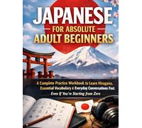 Japanese for Absolute Adult Beginners: A Complete Practice Workbook to Learn Hiragana, Essential Vocabulary & Everyday Conversations Fast. Even If You’re Starting from Zero