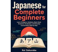 Japanese for Complete Beginners: Learn Hiragana, Katakana, Basic Kanji, Grammar, Vocabulary, and Everyday Conversation Step by Step