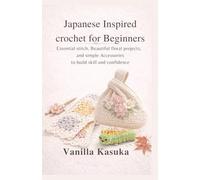 Japanese Inspired crochet for Beginners: Essential stitch, Beautiful floral projects, and simple Accessories to build skill and confidence