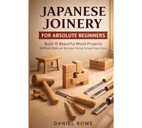Japanese Joinery for Absolute Beginners: Build 15 Beautiful Wood Projects Without Nails or Screws Using Simple Hand Tools