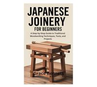 JAPANESE JOINERY FOR BEGINNERS: A Step-by-Step Guide to Traditional Woodworking Techniques, Tools, and Projects
