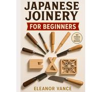 JAPANESE JOINERY FOR BEGINNERS: Hand Tools, Hidden Joints, and Step-by-Step Layouts for Stunning Furniture