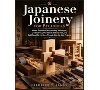 Japanese Joinery for Beginners: Master Traditional Woodworking Techniques, Create Strong Wood Joints Without Nails, and Build Beautiful Furniture Through Step-by-Step Projects