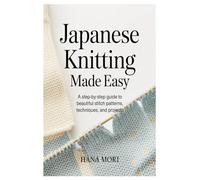 Japanese Knitting Made Easy: A Step-by-Step Guide to Beautiful Stitch Patterns, Techniques, and Projects