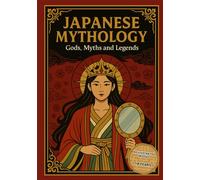 Japanese Mythology: Gods, Myths and Legends: Discover Ancient Japanese Gods, Heroes, and Creatures - Illustrated Myths for All Ages