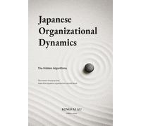 Japanese Organizational Dynamics: The Hidden Algorithms: The unseen structures that shape how Japanese organizations actually work