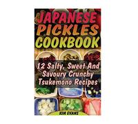 Japanese Pickles Cookbook: 25 Salty, Sweet And Savoury Crunchy Tsukemono Recipes: (Salting and Pickling for Beginners, Best Pickling Recipes)