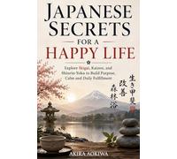 Japanese Secrets for a Happy Life: Explore Ikigai, Kaizen, and Shinrin-Yoku to Build Purpose, Calm and Daily Fulfillment