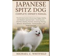 JAPANESE SPITZ DOG COMPLETE OWNER’S MANUAL: The Ultimate Guide to Nurturing a Happy, Healthy, and Obedient Japanese Spitz - Covering Care, Diet Plan, ... Communication, and Health Essentials.