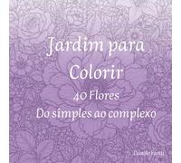 Jardim para Colorir: 40 Flores - Do Simples ao Complexo