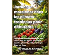 Jardinage maraîcher dans les climats tropicaux pour débutants: Cultivez une nourriture abondante toute l'année dans des régions chaudes et humides grâce à des méthodes simples étape par étape