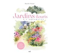 Jardins fleuris à l'aquarelle: Plus de 40 modèles pas à pas pour s'initier à la peinture aquarelle