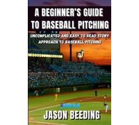 A Beginner's Guide To Baseball Pitching: Uncomplicated, Easy to Read Story Approach to Baseball Pitching