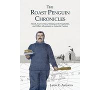 The Roast Penguin Chronicles: Hoosh, Scurvy Days, Sleeping with Vegetables, and Other Adventures in Antarctic Cuisine