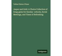 Jasper and Gold. A Choice Collection of Song-gems for Sunday- schools, Social Meetings, and Times of Refreshing