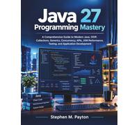 Java 27 Programming Mastery: A Comprehensive Guide to Modern Java, OOP, Collections, Generics, Concurrency, APIs, JVM Performance, Testing, and Application Development