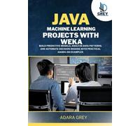 Java Machine Learning Projects with Weka: Build Predictive Models, Analyze Data Patterns, and Automate Decision-Making with Practical Hands-On Examples