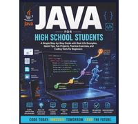 Java Made Easy for High School Students: An Easy Step-by-Step Guide for Beginners to Build Coding Skills with Fun Projects and Real-Life Examples