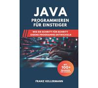 Java Programmieren für Einsteiger: Wie Sie Schritt für Schritt eigene Programme entwickeln - Mit 100+ Übungen und Lösungen