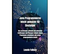Java Programmieren leicht gemacht für Einsteiger: Der praxisnahe Leitfaden mit einfachen Erklärungen und Übungen schnell eigene Programme entwickeln und sicher programmieren lernen