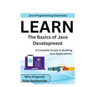 Java Programming Essentials: Learn the Basics of Java Development: A Complete Guide to Building Java Applications