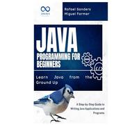 Java Programming for Beginners: Learn Java from the Ground Up: A Step-by-Step Guide to Writing Java Applications and Programs