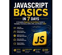 JavaScript Basics in 7 Days: A Complete Beginner-to-Confident Guide to Variables, Functions, DOM, APIs, and Modern ES6+