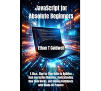 JavaScript for Absolute Beginners: A Clear, Step-by-Step Guide to Building Real Interactive Websites, Understanding How Code Works, and Gaining Confidence with Hands-On Projects
