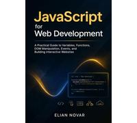 JavaScript for Web Development: A Practical Guide to Variables, Functions, DOM Manipulation, Events, and Building Interactive Websites