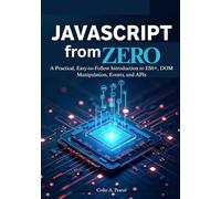 JavaScript from Zero: The Complete Beginner’s Guide to Modern Web Development: A Practical, Easy-to-Follow Introduction to ES6+, DOM Manipulation, Events, and APIs.
