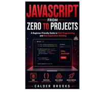 JAVASCRIPT FROM ZERO TO PROJECTS: A Beginner-Friendly Guide to Web Programming and Real Application Building