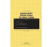 JAVASCRIPT FROM ZERO TO REAL CODE: The Complete Beginner's Guide to Every Modern JavaScript Syntax - With a Real Application You'll Build Yourself
