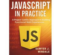 JavaScript in Practice: A Project-Centric Approach to Building Functional Web Experiences