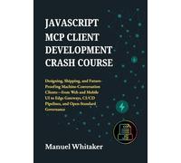 JavaScript MCP Client Development Crash Course: Designing, Shipping & Future-Proofing Machine-Conversation Client-from Web and Mobile UI to Edge Gateways, CI/CD Pipelines, and Open-Standard Governance