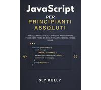 JAVASCRIPT PER PRINCIPIANTI ASSOLUTI: Realizza Progetti Reali E Impara A Programmare Passo Dopo Passo Da Zero A Sviluppatore Nel Mondo Reale