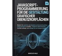 JavaScript-Programmierung für die Gestaltung grafischer Benutzeroberflächen: Meistern Sie JavaScript, um attraktive und benutzerfreundliche grafische ... und Webentwickler, vom Anfänger bis zum