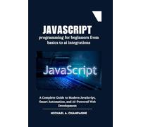 JavaScript programming for beginners from basics to ai integrations: A Complete Guide to Modern JavaScript, Smart Automation, and AI-Powered Web Development