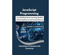 JavaScript Programming for Building Deep Learning Models with Deeplearn.js and TensorFlow.js: Unlocking AI Potential with JavaScript