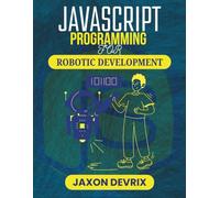 JAVASCRIPT PROGRAMMING FOR ROBOTIC DEVELOPMENT: Harness Real-Time Logic to Power Interactive Mechanical Systems